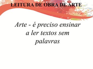 LEITURA DE OBRA DE ARTE
Arte - é preciso ensinar
a ler textos sem
palavras
 