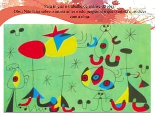 Para iniciar o trabalho de análise da obra:
Obs.: Não falar sobre o artista antes e não perguntar o que o artista quis dizer
com a obra.
 
