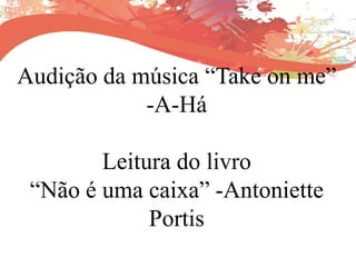 Audição da música “Take on me”
-A-Há
Leitura do livro
“Não é uma caixa” -Antoniette
Portis
 