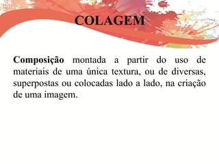 COLAGEM
Composição montada a partir do uso de
materiais de uma única textura, ou de diversas,
superpostas ou colocadas lado a lado, na criação
de uma imagem.
 