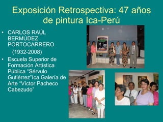 Exposición Retrospectiva: 47 años de pintura Ica-Perú CARLOS RAÚL BERMÚDEZ PORTOCARRERO (1932-2008) Escuela Superior de Formación Artística Pública “Sérvulo Gutiérrez”Ica.Galería de Arte “Víctor Pacheco Cabezudo” 