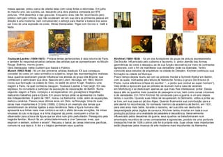 meses apenas, pintou cerca de oitenta telas com cores fortes e retorcidas. Em julho
do mesmo ano, ele suicidou-se, deixando uma obra plástica composta por 879
pinturas, 1756 desenhos e dez gravuras. Enquant o viveu não foi r econhecido pelo
público nem pelo críticos, que não souberam ver em sua obra os primeiros passos em
direção à art e moderna, nem compreender o esforço para libert ar a beleza dos seres
por meio de uma explosão de cores. Obras Destacadas: Trigal com Corvos e Café à
Noite.




Toulouse-Lautrec (1864-1901) - Pint ava temas pertencentes à vida noturna de Paris,     Kirchner (1880-1938) - foi um dos fundadores do grupo de pintura expressionista
e também foi responsável pelos cartazes das artistas que se apresentavam no Moulin      Die Brücke. Influenciado pelo cubismo e fauvismo, o pintor alemão deu formas
Rouge. Boêmio, morreu jovem.                                                            geométricas às cores e des pojou-as de sua função decorativa por meio de cont rastes
Obra Destacada: Ivette Guilbert que Saúda o Público.                                    agressivos, com o fim de manifestar sua verdadeira visão da realidade. Tendo
Munch (1863-1944) - foi um dos primeiros artistas doséculo XX que conseguiu             concluído seus estudos de arquitet ura na cidade de Dresden, Kirchner continuou sua
conceder às cores um valor simbólico e subjetivo, longe das representações realistas.   formação na cidade de Munique.
Seus quadros exerceram grande influência nos artistas do grupo Die Brück e, que         Pouco tempo depois reuniu-se com os pintores Heckel e Schmidt-Rottluf em Berlim,
conheciam e admiravam sua obra. Nascido em Loten, Noruega, em 1863, Munch               com os quais, motivados pela leitura de Nietzsche, fundou o grupo Die B rücke (A
iniciou sua formação na cidade de Oslo, no ateliê do pint or Krogh. Realizou uma        Ponte, numa referência à frase do escritor: “...a pont e que conduz ao super-homem”).
viagem a Paris, na qual conhec eu Gauguin, Toulouse -Lautrec e Van Gogh. Em seu         Veio então a época em que os pint ores se reuniam numa casa de veraneio
regresso, foi convidado a participar da exposição da Associação de Berlim. Numa         em Moritzburg e se dedicavam apenas ao que mais lhes interessava: pintar. Dessa
segunda viagem a Paris, começou a se especializar em gravações e litografias,           época são os quadros mais ousados de paisagens e nus, bem como cenas circenses
realizando trabalhos para a Ópera. Em pouco tempo pôde se apresentar no Salão           e de variedades. Em 1914 Kirchner foi convocado para a guerra, e um ano depois
dos Independentes. A partir de 1907, morou na Alemanha, onde, além de ex posições,      tentou o suicídio. Quando suas mãos se recuperaram do ferimento, voltou a pintar ao
realizou cenários. Passou seus últimos anos em Oslo, na Noruega. Uma de suas            ar livre, em sua casa ao pé dos Alpes. Quando finalment e sua contribuição para a
obras mais importantes é O Grito (1889). O Grito é um exemplo dos temas que             arte alemã foi reconhecida, foi nomeado membro da academia de Berlim, em 1931,
sensibilizaram os artistas ligados a essa tendência. Nela a figura humana não           para seis anos mais tarde, durante o nazismo, ver sua obra ser destruída e
apresenta sua linhas reais mas contorc e-se sob o efeito de suas emoções. As linhas     desprestigiada pelos órgãos de censura. Kirchner tentou mostrar em toda a sua
sinuosas do céu e da água, e a linha diagonal da ponte, conduzem o olhar do             produção pictórica uma realidade de pesadelo e decadência. Sensivelmente
observador para a boca da figura que se abre num grito perturbador. Perseguido pela     influenciado pelos desastres da guerra, seus quadros se trans formaram num
tragédia familiar, Munch foi um artista determinado a criar "pessoas vivas, que         amontoado neurótico de cores contrastantes e agressivas, produto de uma profunda
respiram e sentem, sofrem e amam". Recusou o banal, as cenas interiores pacíficas,      tristeza.No final de 1938 o pint or pôs fim à própria vida. Suas obras mais importantes
comuns na sua époc a. A dor e o trágico permeiam seus quadros.                          estão dispersas pelos museus de arte moderna mais importantes da Alemanha.
 