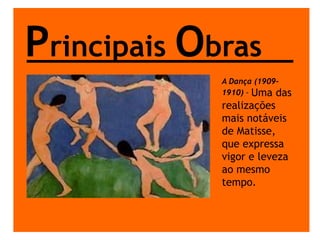 Principais ObrasA Dança (1909-1910) - Uma das realizações mais notáveis de Matisse, que expressa vigor e leveza ao mesmo tempo.