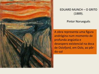   Deforma-se a figura, para ressaltar o sentimento.EDUARD MUNCH – O GRITO (1889).Pintor NorueguêsA obra representa uma figura andrógina num momento de profunda angústia e desespero existencial na doca de Oslofjord, em Oslo, ao pôr-do-sol 