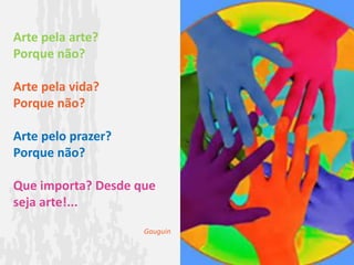 Arte pela arte? Porque não?Arte pela vida? Porque não?Arte pelo prazer? Porque não?Que importa? Desde que seja arte!...Gauguin
