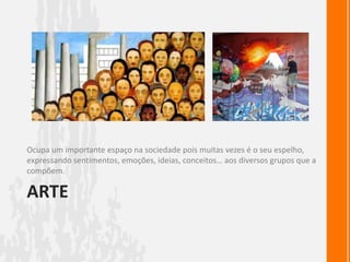ArteOcupa um importante espaço na sociedade pois muitas vezes é o seu espelho, expressando sentimentos, emoções, ideias, conceitos… aos diversos grupos que a compõem.
