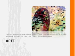 ArtePode ser representada através de várias formas, em especial na música, pintura, escultura, arquitectura, dança, no cinema e até na fotografia…