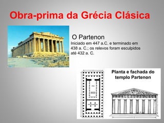 Obra-prima da Grécia Clásica  O Partenon Iniciado em 447 a.C. e terminado em 438 a. C.; os relevos foram esculpidos até 432 a. C.  Planta e fachada do templo Partenon 