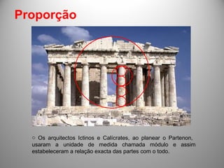 Proporção Os arquitectos Ictinos e Calícrates, ao planear o Partenon,  usaram a unidade de medida chamada módulo e assim estabeleceram a relação exacta das partes com o todo. 