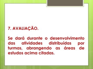 7. AVALIAÇÃO.

Se dará durante o desenvolvimento
das   atividades   distribuídas por
turmas, abrangendo as áreas de
estudos acima citadas.
 