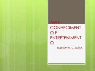 ARTE:
CONHECIMENT
OE
ENTRETENIMENT
O
  EDLEUDA M. C. SOUSA
 