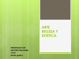 ARTE
                    BELLEZA Y
                    ESTETICA


PRESENTADO POR
SNEYDER PÁEZ MORA
10-04
Diseño grafico
 