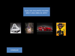 QUAL DAS SEGUINTES FIGURAS
           NÃO É UMA OBRA DE ARTE?




COMEÇAR
 