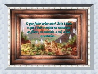 O que falar sobre arte? Arte é tudo o que é belo e existe na natureza: as flores, os animais, o sol, a lua, as estrelas...  