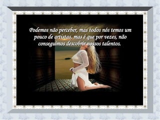 Podemos não perceber, mas todos nós temos um pouco de artistas, mas é que por vezes, não conseguimos descobrir nossos talentos.  