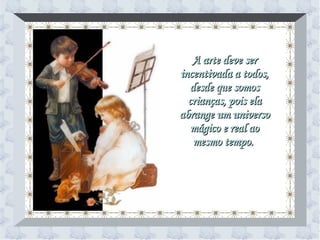 A arte deve ser incentivada a todos, desde que somos crianças, pois ela abrange um universo mágico e real ao mesmo tempo.   