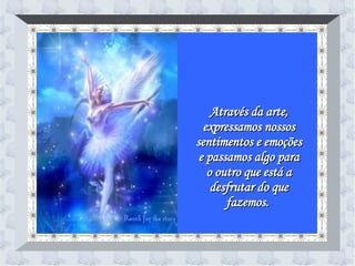 Através da arte, expressamos nossos sentimentos e emoções e passamos algo para o outro que está a desfrutar do que fazemos.  