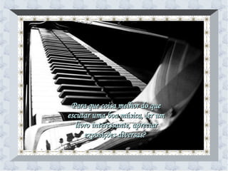 Para que coisa melhor do que escutar uma boa música, ler um livro interessante, apreciar exposições diversas?  