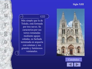 Catedrales
Siglo XIII
Más simple que la de
Toledo, está formada
por tres naves. Se
caracteriza por sus
torres rematadas
mediante agujas
caladas, su fachada
terminada en arquería
con estatuas y sus
grandes y luminosos
ventanales.
1222
 