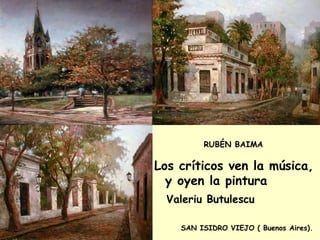Los críticos ven la música,
y oyen la pintura
Valeriu Butulescu
RUBÉN BAIMA
SAN ISIDRO VIEJO ( Buenos Aires).
 