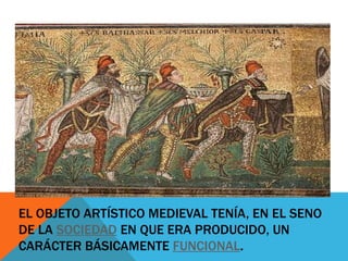 EL OBJETO ARTÍSTICO MEDIEVAL TENÍA, EN EL SENO
DE LA SOCIEDAD EN QUE ERA PRODUCIDO, UN
CARÁCTER BÁSICAMENTE FUNCIONAL.

 