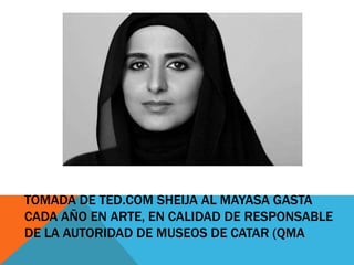 TOMADA DE TED.COM SHEIJA AL MAYASA GASTA
CADA AÑO EN ARTE, EN CALIDAD DE RESPONSABLE
DE LA AUTORIDAD DE MUSEOS DE CATAR (QMA

 