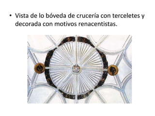 • Vista de lo bóveda de crucería con terceletes y
decorada con motivos renacentistas.

 