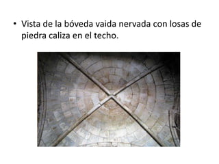 • Vista de la bóveda vaida nervada con losas de
piedra caliza en el techo.

 