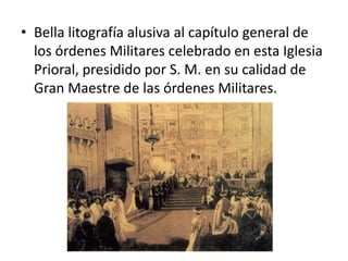 • Bella litografía alusiva al capítulo general de
los órdenes Militares celebrado en esta Iglesia
Prioral, presidido por S. M. en su calidad de
Gran Maestre de las órdenes Militares.

 