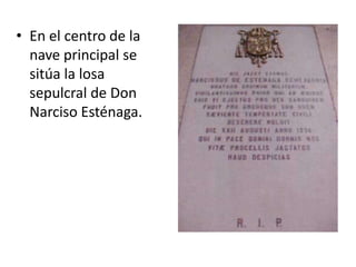 • En el centro de la
nave principal se
sitúa la losa
sepulcral de Don
Narciso Esténaga.

 