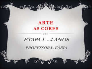ARTE
AS CORES
ETAPA I - 4 ANOS
PROFESSORA- FÁBIA
 