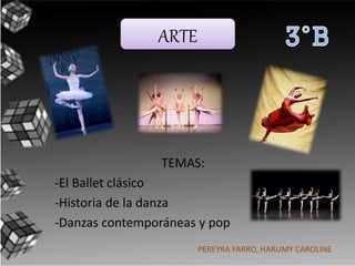 ARTE
TEMAS:
-El Ballet clásico
-Historia de la danza
-Danzas contemporáneas y pop
PEREYRA FARRO, HARUMY CAROLINE
 