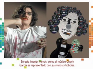 En esta imagen vemos, como el músico Charly
Garcia es representado con sus vicios y hobbies.