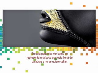 En esta podemos ver como se
representa una boca que esta llena de
palabras y no se quiere callar.