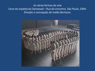 As várias formas de arte
Cena do espetáculo Samwaad – Rua do encontro. São Paulo, 2004.
Direção e concepção de Ivaldo Bertazzo.
 