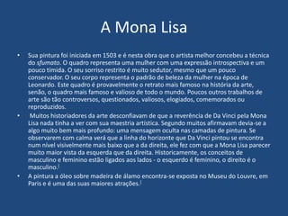 A Mona Lisa
• Sua pintura foi iniciada em 1503 e é nesta obra que o artista melhor concebeu a técnica
do sfumato. O quadro...