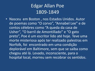 Edgar Allan Poe
1809-1849
• Nasceu em Boston , nos Estados Unidos. Autor
de poemas como “O corvo”, “Annabel Lee” e de
cont...