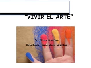 “VIVIR EL ARTE” 
Por: Viviana Schlafman 
Bahía Blanca - Buenos Aires – Argentina 
 