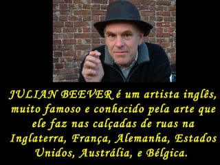 JULIAN BEEVER é um artista inglês, muito famoso e conhecido pela arte que ele faz nas calçadas de ruas na Inglaterra, França, Alemanha, Estados Unidos, Austrália, e Bélgica.  