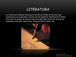 LITERATURA
La literatura tambien hace parte de las activides artisticas, que
comunican y se expresan a través de las palabras también se le llama
literarura al grupo de autores que han aportado obras en las que se
expresan vivencias, emociones, conocimientos, ideas, etc.
Imagen tomada:
leganesactivo.blogspot.com
 