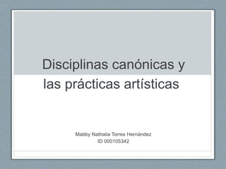 Disciplinas canónicas y
las prácticas artísticas
Mabby Nathalia Torres Hernández
ID 000105342
 
