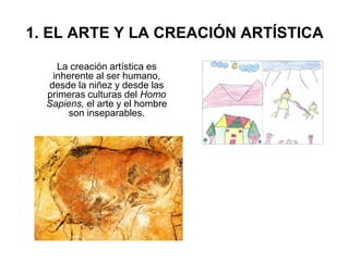 1. EL ARTE Y LA CREACIÓN ARTÍSTICA
La creación artística es
inherente al ser humano,
desde la niñez y desde las
primeras culturas del Homo
Sapiens, el arte y el hombre
son inseparables.
 