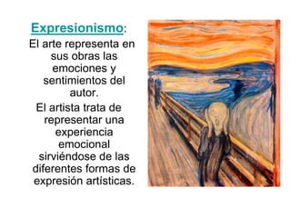 Expresionismo:
El arte representa en
sus obras las
emociones y
sentimientos del
autor.
El artista trata de
representar una
experiencia
emocional
sirviéndose de las
diferentes formas de
expresión artísticas.
 