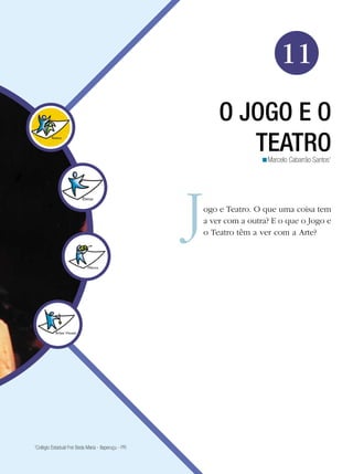 173
Arte
O jogo e o teatro
11
O JOGO E O
TEATRO
ogo e Teatro. O que uma coisa tem
a ver com a outra? E o que o Jogo e
o Teatro têm a ver com a Arte?
Marcelo Cabarrão Santos1
<
1
Colégio Estadual Frei Beda Maria - Itaperuçu - PR
 