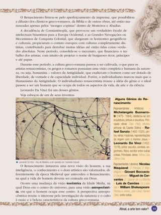 39Afinal, a arte tem valor?
Arte
O Renascimento firmou-se pelo aperfeiçoamento da imprensa, que possibilitou
a difusão dos clássicos greco-romanos, da Bíblia e de outras obras, até então ma-
nuseadas apenas pelos “monges copistas” dentro de Mosteiros e Abadias.
A decadência de Constantinopla, que provocou um verdadeiro êxodo de
intelectuais bizantinos para a Europa Ocidental, e as Grandes Navegações ou
Mecanismos de Conquista Colonial, que alargaram os horizontes geográficos
e culturais, propiciaram o contato europeu com culturas completamente dis-
tintas, contribuindo para derrubar muitas idéias até então tidas como verda-
des absolutas. Neste período, consolida-se o mecenato, que financiava o tra-
balho dos artistas, com intuito de projetar o nome de burgueses ricos, príncipes
e até papas.
Durante esse período, a cultura greco-romana passou a ser cultivada, o que para os
artistas renascentistas, os gregos e romanos possuíam uma visão completa e humana da nature-
za, ou seja, humanista – valores da Antigüidade, que exaltavam o homem como ser dotado de
liberdade, de vontade e de capacidade individual. Porém, o individualismo marcou mais que o
Humanismo da Antigüidade. O individualismo renascentista trouxe a idéia do gênio e o ideal
passou a ser um homem que se ocupa de todos os aspectos da vida, da arte e da ciência.
Leonardo Da Vinci foi um desses gênios.
Veja esboços de um de seus inventos:
Leonardo Da Vinci - Asa de Madeira, a ser operada por manivela manual.<
O Renascimento instaurou uma nova visão do homem, a sua
inteligência, o conhecimento e o dom artístico são valorizados, di-
ferentemente da época Medieval que antecedeu o Renascimento,
na qual a vida do homem deveria ser centrada em Deus.
Ocorre uma mudança da visão teocêntrica da Idade Média, na
qual Deus era o centro do universo, para uma visão antropocêntri-
ca, em que o homem ocupa esse centro. A perspectiva antropo-
cêntrica trouxe o interesse pela investigação da natureza e o culto
à razão e à beleza característicos da cultura greco-romana.
Alguns Gênios do Re-
nascimento:
Representantes Artísticos: -
Michelangelo Buonarro-
ti (1475- 1564), destacou-se em
arquitetura, pintura e escultura. Prin-
cipais obras: Davi, Pietá, Moisés,
pinturas da Capela Sistina – Ra-
fael Sanzio (1483-1520), pin-
tou várias madonas, representações
da virgem com o menino Jesus –
Leonardo Da Vinci (1452-
1519), pintor, escultor, cientista, en-
genheiro, físico, escritor entre outras
coisas. Principais obras: Mona Lisa,
Última Ceia.
Representantes Literários: Nicolau
Maquiavel: O Príncipe, A Man-
drágora – Giovani Boccacio:
O Decameron - Miguel de Cer-
vantes: D. Quixote de La Mancha
– Luís de Camões: Os Lusía-
das – William Shakespeare:
Romeu e Julieta, Júlio César, Hamlet,
Otelo, entre outras.
39Afinal, a arte tem valor?
 
