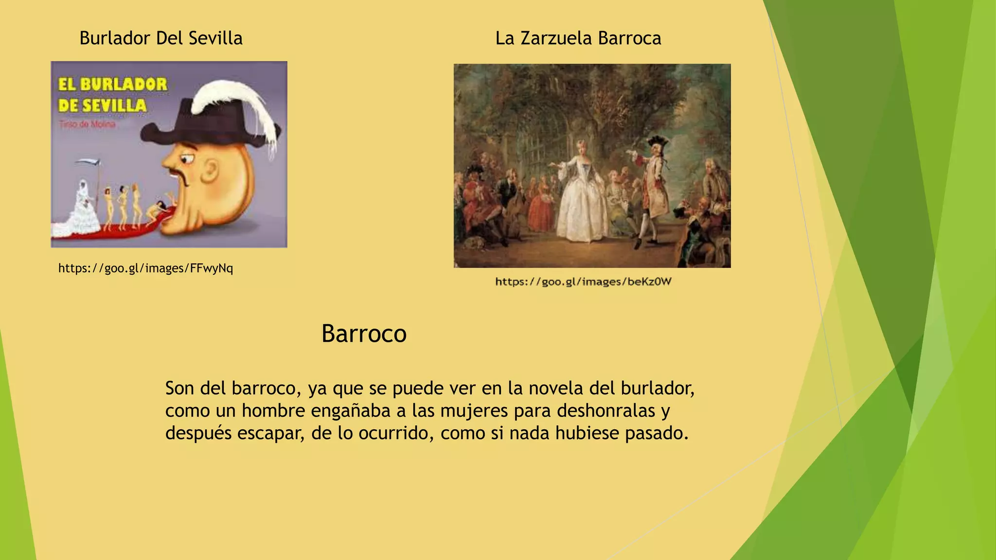Burlador Del Sevilla
https://goo.gl/images/FFwyNq
La Zarzuela Barroca
Barroco
Son del barroco, ya que se puede ver en la novela del burlador,
como un hombre engañaba a las mujeres para deshonralas y
después escapar, de lo ocurrido, como si nada hubiese pasado.
 