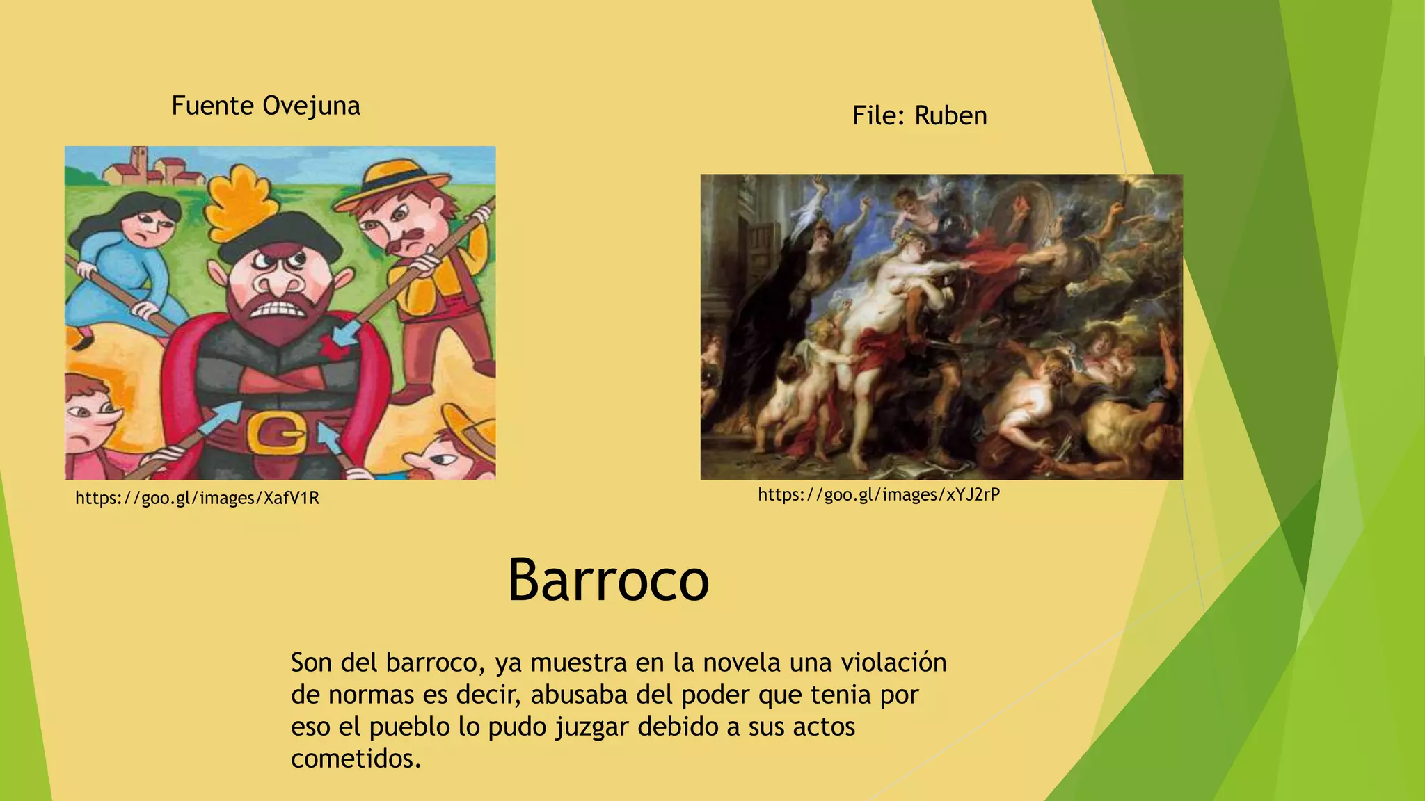 Fuente Ovejuna
https://goo.gl/images/XafV1R
File: Ruben
Barroco
Son del barroco, ya muestra en la novela una violación
de normas es decir, abusaba del poder que tenia por
eso el pueblo lo pudo juzgar debido a sus actos
cometidos.
https://goo.gl/images/xYJ2rP
 