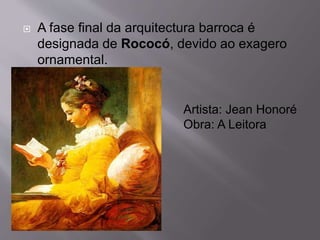  A fase final da arquitectura barroca é
designada de Rococó, devido ao exagero
ornamental.
Artista: Jean Honoré
Obra: A Leitora
 
