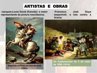 ARTISTAS E OBRAS
•Jacques-Louis David (francês): o maior
representante da pintura neoclássica;
•Francisco José Goya
(espanhol): a luta contra a
tirania;
Os fuzilamentos de 3 de maio
de 1808 (1814).
 