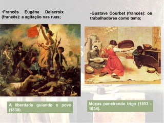 •Francês Eugène Delacroix
(francês): a agitação nas ruas;
A liberdade guiando o povo
(1830).
•Gustave Courbet (francês): os
trabalhadores como tema;
Moças peneirando trigo (1853 -
1854).
 